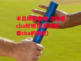 半岛棋牌官网-沈阳看cba好地方(沈阳能看cba的酒吧)