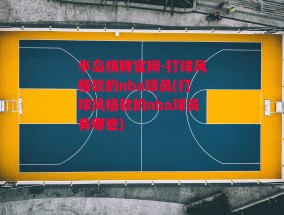 半岛棋牌官网-打球风格软的nba球员(打球风格软的nba球员有哪些)